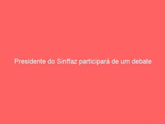 Presidente do Sinffaz participará de um debate