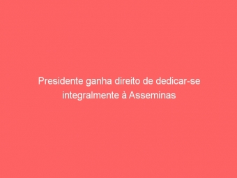 Presidente ganha direito de dedicar-se integralmente à Asseminas