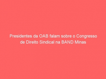 Presidentes da OAB falam sobre o Congresso de Direito Sindical na BAND Minas