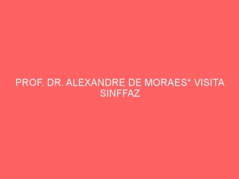 PROF. DR. ALEXANDRE DE MORAES* VISITA SINFFAZ