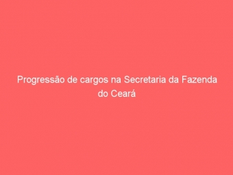 Progressão de cargos na Secretaria da Fazenda do Ceará