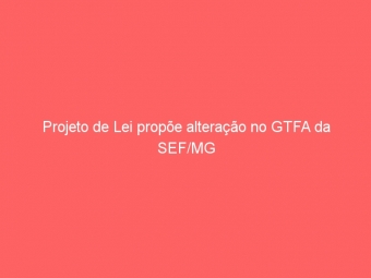 Projeto de Lei propõe alteração no GTFA da SEF/MG