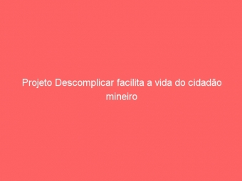 Projeto Descomplicar facilita a vida do cidadão mineiro