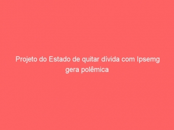 Projeto do Estado de quitar dívida com Ipsemg gera polêmica