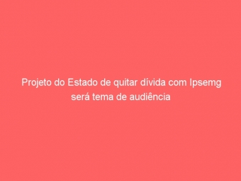 Projeto do Estado de quitar dívida com Ipsemg será tema de audiência