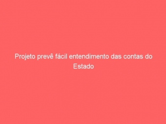Projeto prevê fácil entendimento das contas do Estado