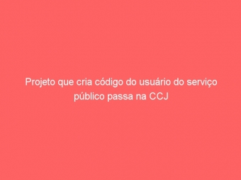 Projeto que cria código do usuário do serviço público passa na CCJ