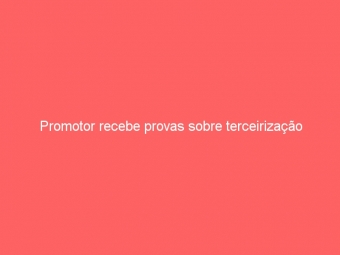 Promotor recebe provas sobre terceirização