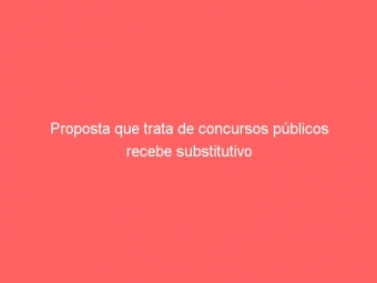 Proposta que trata de concursos públicos recebe substitutivo
