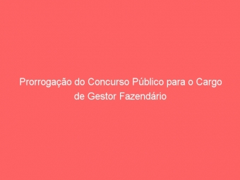 Prorrogação do Concurso Público para o Cargo de Gestor Fazendário