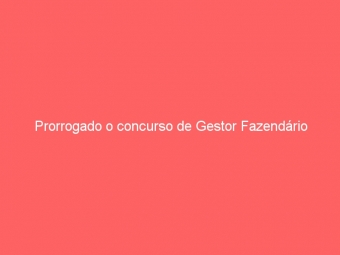 Prorrogado o concurso de Gestor Fazendário