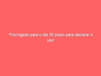 Prorrogado para o dia 30 prazo para declarar o VAF