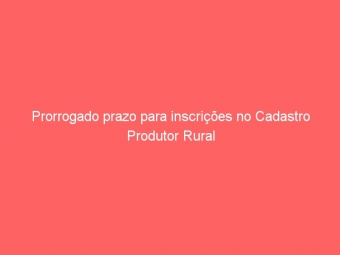 Prorrogado prazo para inscrições no Cadastro Produtor Rural