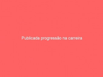 Publicada progressão na carreira