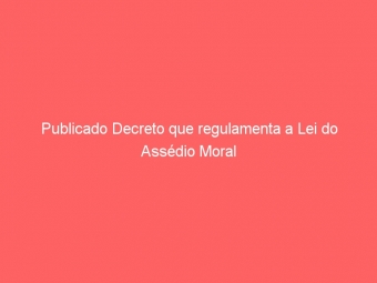 Publicado Decreto que regulamenta a Lei do Assédio Moral