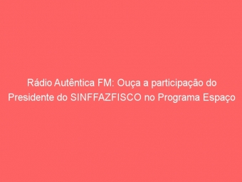 Rádio Autêntica FM: Ouça a participação do Presidente do SINFFAZFISCO no Programa Espaço Sindical