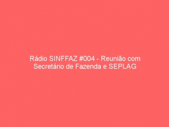 Rádio SINFFAZ #004 - Reunião com Secretário de Fazenda e SEPLAG