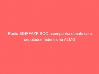 Rádio SINFFAZFISCO acompanha debate com deputados federais na ALMG