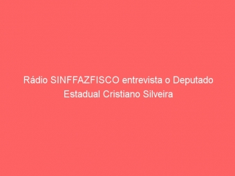 Rádio SINFFAZFISCO entrevista o Deputado Estadual Cristiano Silveira