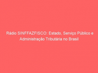 Rádio SINFFAZFISCO: Estado, Serviço Público e Administração Tributária no Brasil
