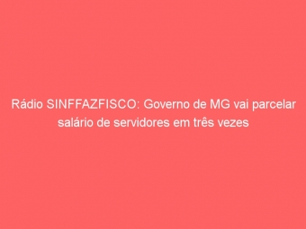 Rádio SINFFAZFISCO: Governo de MG vai parcelar salário de servidores em três vezes
