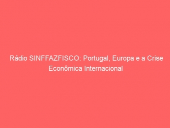 Rádio SINFFAZFISCO: Portugal, Europa e a Crise Econômica Internacional