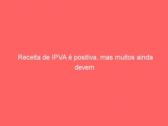 Receita de IPVA é positiva, mas muitos ainda devem