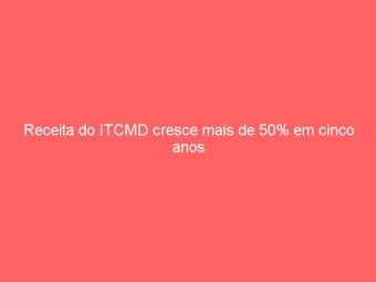 Receita do ITCMD cresce mais de 50% em cinco anos