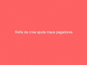 Refis da crise ajuda maus pagadores