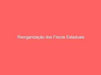 Reorganização dos Fiscos Estaduais