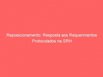 Reposicionamento: Resposta aos Requerimentos Protocolados na SRH