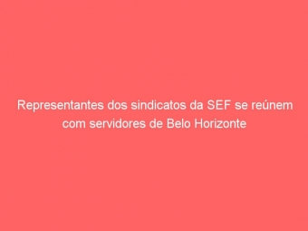 Representantes dos sindicatos da SEF se reúnem com servidores de Belo Horizonte
