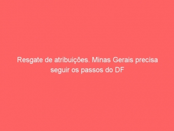Resgate de atribuições. Minas Gerais precisa seguir os passos do DF