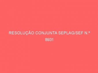 RESOLUÇÃO CONJUNTA SEPLAG/SEF N.º 8931