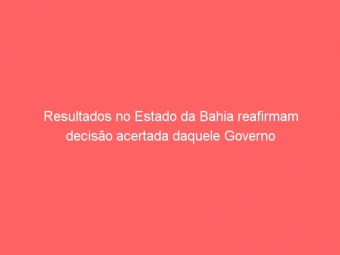 Resultados no Estado da Bahia reafirmam decisão acertada daquele Governo