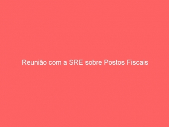 Reunião com a SRE sobre Postos Fiscais