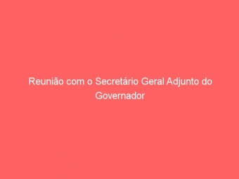 Reunião com o Secretário Geral Adjunto do Governador