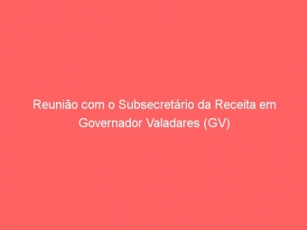 Reunião com o Subsecretário da Receita em Governador Valadares (GV)
