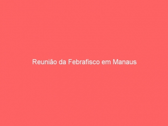 Reunião da Febrafisco em Manaus