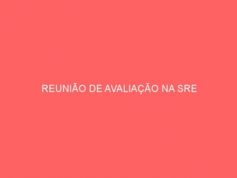 REUNIÃO DE AVALIAÇÃO NA SRE
