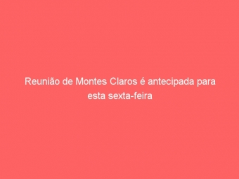 Reunião de Montes Claros é antecipada para esta sexta-feira