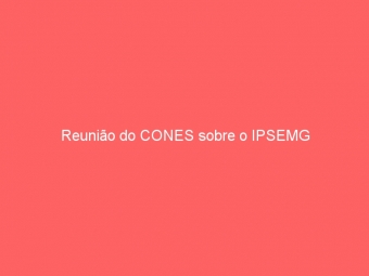 Reunião do CONES sobre o IPSEMG