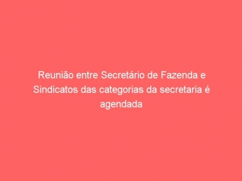 Reunião entre Secretário de Fazenda e Sindicatos das categorias da secretaria é agendada
