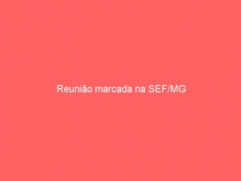 Reunião marcada na SEF/MG