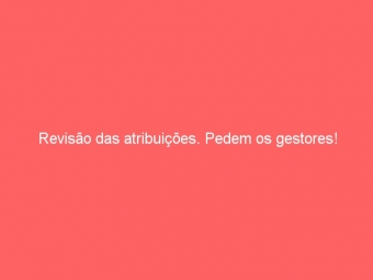 Revisão das atribuições. Pedem os gestores!
