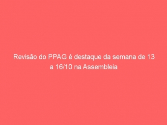 Revisão do PPAG é destaque da semana de 13 a 16/10 na Assembleia