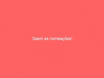 Saem as nomeações!