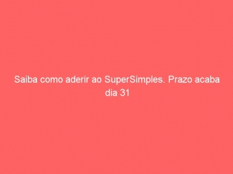 Saiba como aderir ao SuperSimples. Prazo acaba dia 31
