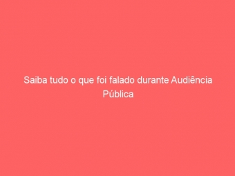 Saiba tudo o que foi falado durante Audiência Pública