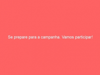 Se prepare para a campanha. Vamos participar!